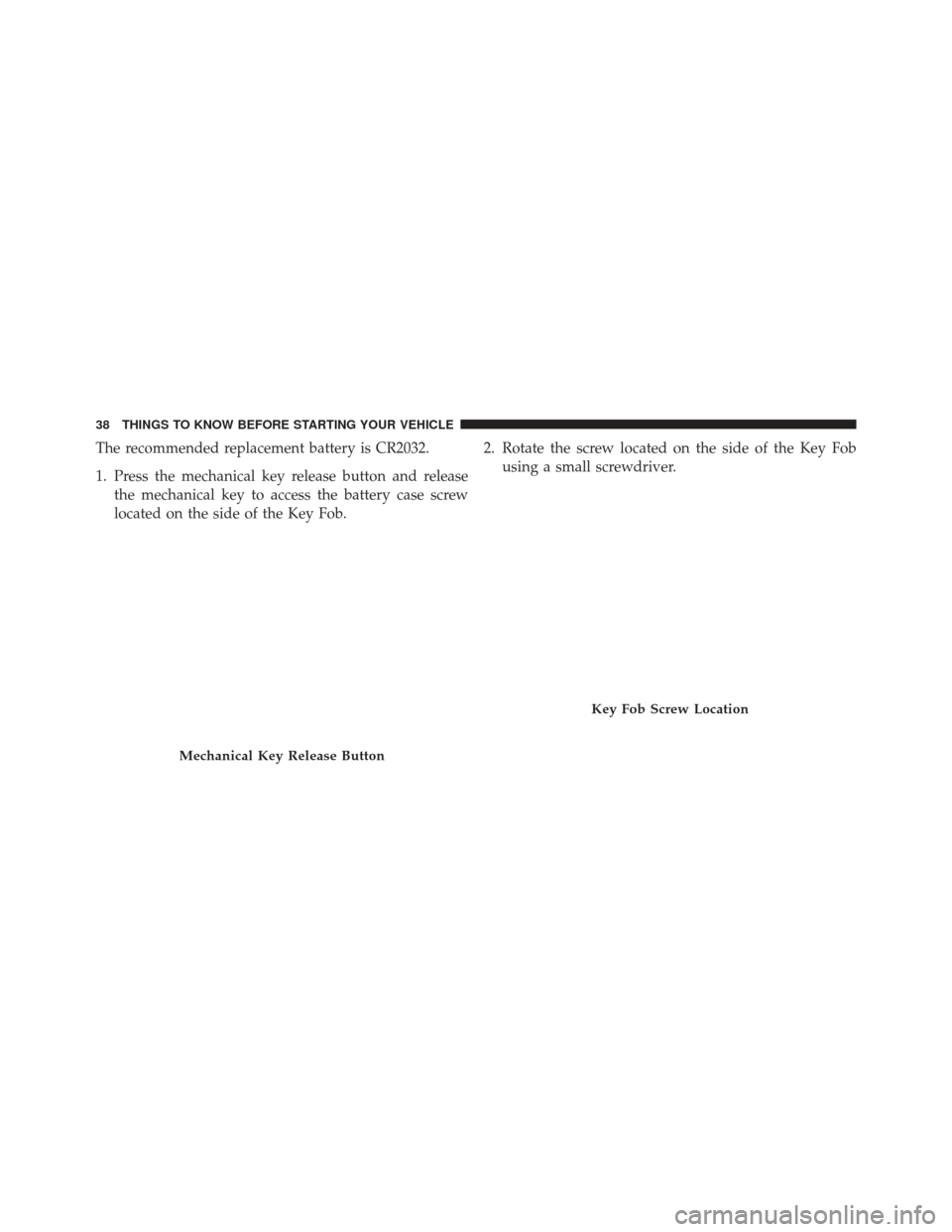 FIAT 500E 2013 2.G Owners Manual The recommended replacement battery is CR2032.
1. Press the mechanical key release button and releasethe mechanical key to access the battery case screw
located on the side of the Key Fob. 2. Rotate t