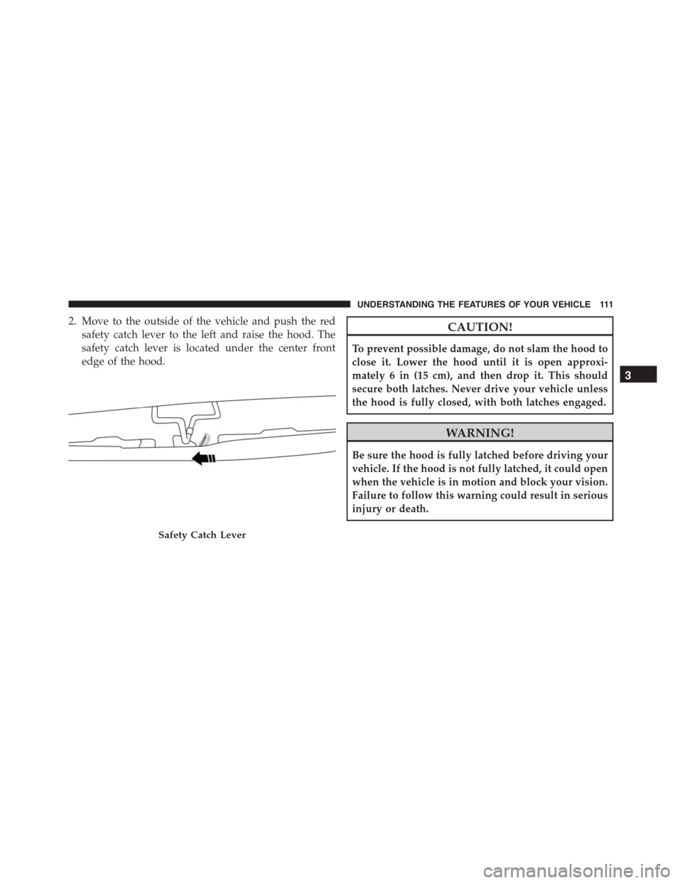 FIAT 500L 2015 2.G Owners Manual 2. Move to the outside of the vehicle and push the red
safety catch lever to the left and raise the hood. The
safety catch lever is located under the center front
edge of the hood.
CAUTION!
To prevent