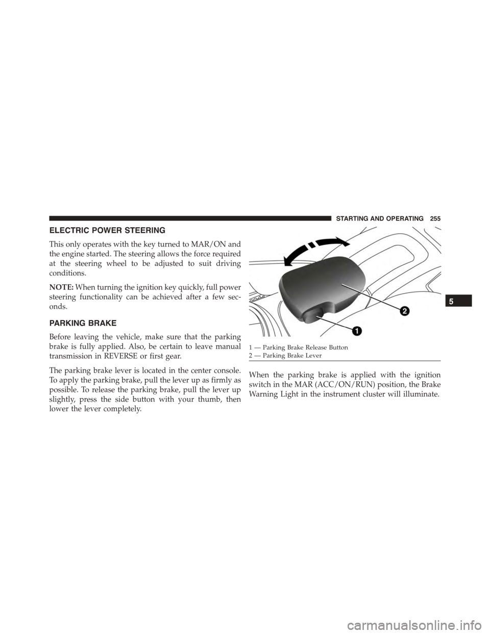 FIAT 500L 2015 2.G Owners Manual ELECTRIC POWER STEERING
This only operates with the key turned to MAR/ON and
the engine started. The steering allows the force required
at the steering wheel to be adjusted to suit driving
conditions.