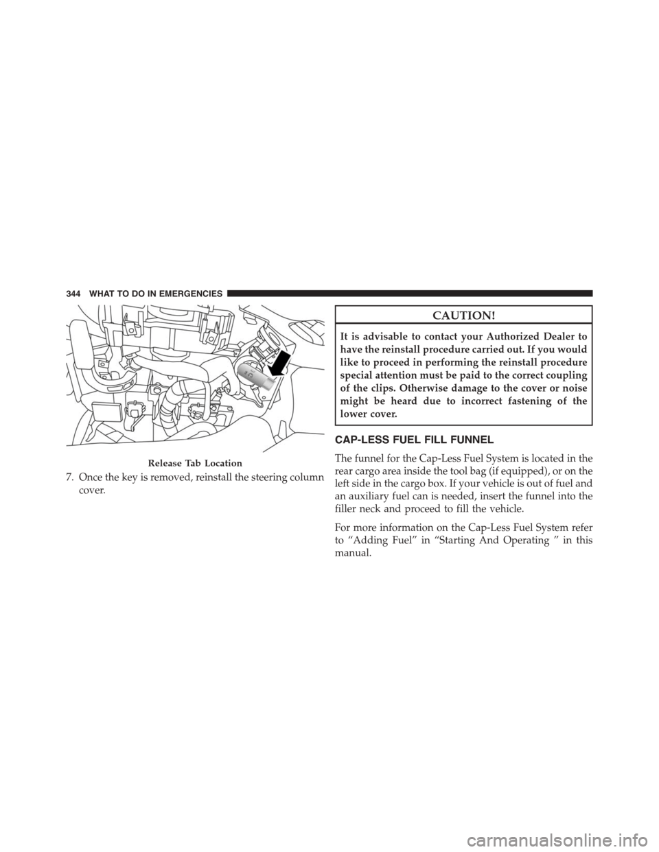 FIAT 500L 2015 2.G Owners Manual 7. Once the key is removed, reinstall the steering column
cover.
CAUTION!
It is advisable to contact your Authorized Dealer to
have the reinstall procedure carried out. If you would
like to proceed in
