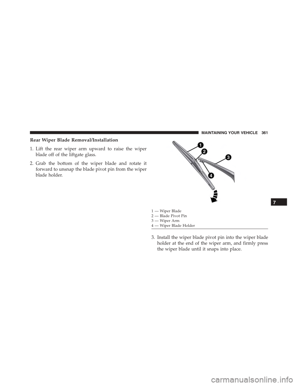 FIAT 500L 2015 2.G Owners Manual Rear Wiper Blade Removal/Installation
1. Lift the rear wiper arm upward to raise the wiper
blade off of the liftgate glass.
2. Grab the bottom of the wiper blade and rotate it
forward to unsnap the bl
