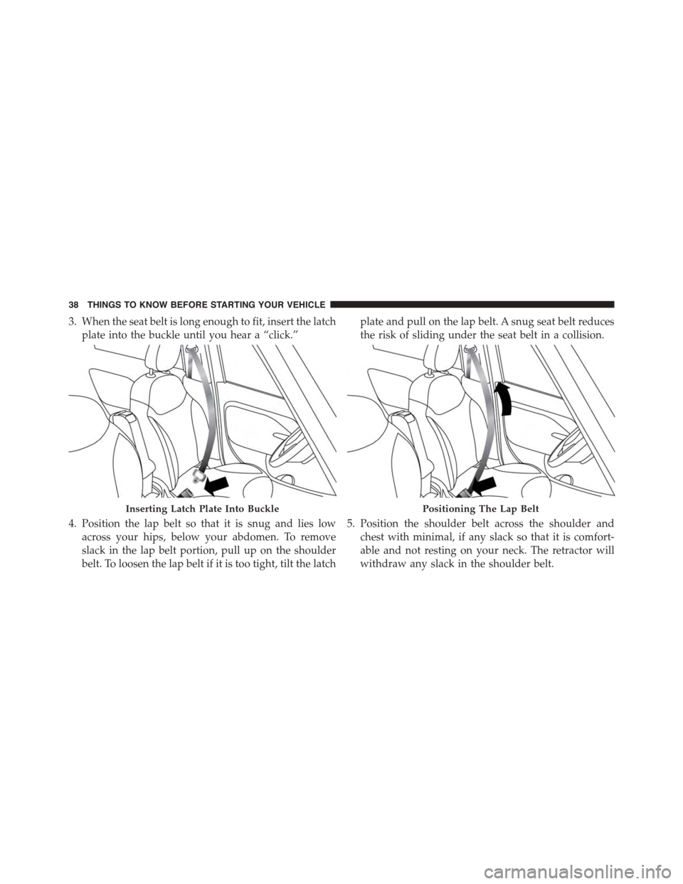 FIAT 500L 2015 2.G Owners Manual 3. When the seat belt is long enough to fit, insert the latch
plate into the buckle until you hear a “click.”
4. Position the lap belt so that it is snug and lies low
across your hips, below your 