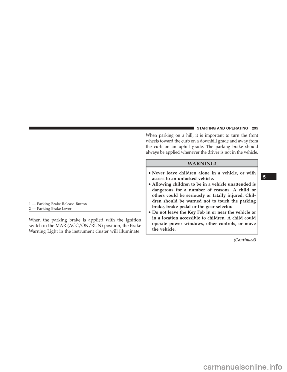 FIAT 500L 2016 2.G Owners Manual When the parking brake is applied with the ignition
switch in the MAR (ACC/ON/RUN) position, the Brake
Warning Light in the instrument cluster will illuminate.
When parking on a hill, it is important 