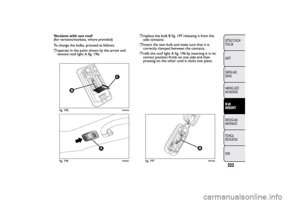 FIAT 500L LIVING 2014 2.G Owners Manual Versions with sun roof
(for versions/markets, where provided)
To change the bulbs, proceed as follows:
❒operate in the point shown by the arrow and
remove roof light A fig. 196;❒replace the bulb B