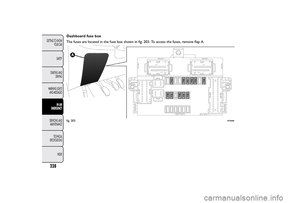 FIAT 500L LIVING 2014 2.G Owners Manual Dashboard fuse box
The fuses are located in the fuse box shown in fig. 203. To access the fuses, remove flap A.fig. 203
F0Y0280
228GETTING TO KNOW
YOUR CAR
SAFETY
STARTING AND
DRIVING
WARNING LIGHTS
A