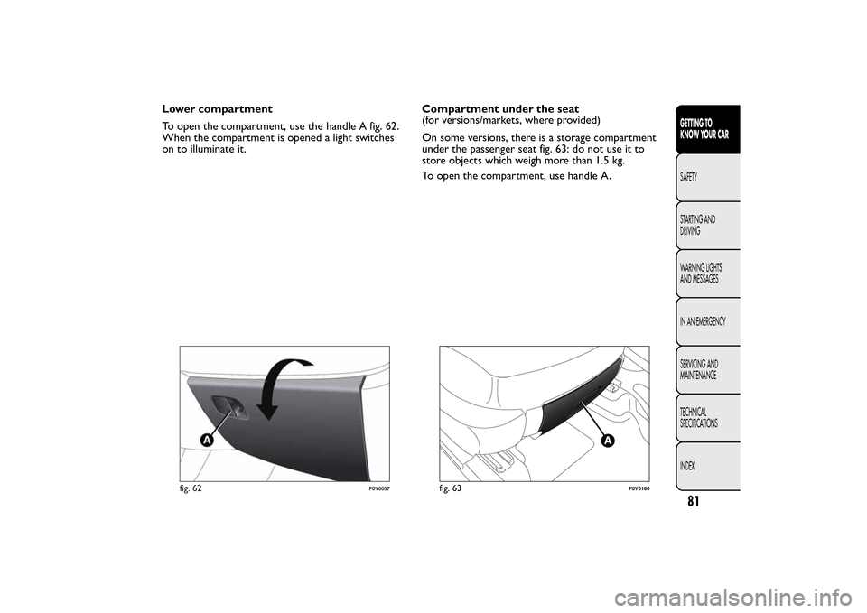 FIAT 500L LIVING 2014 2.G Owners Manual Lower compartment
To open the compartment, use the handle A fig. 62.
When the compartment is opened a light switches
on to illuminate it.Compartment under the seat
(for versions/markets, where provide