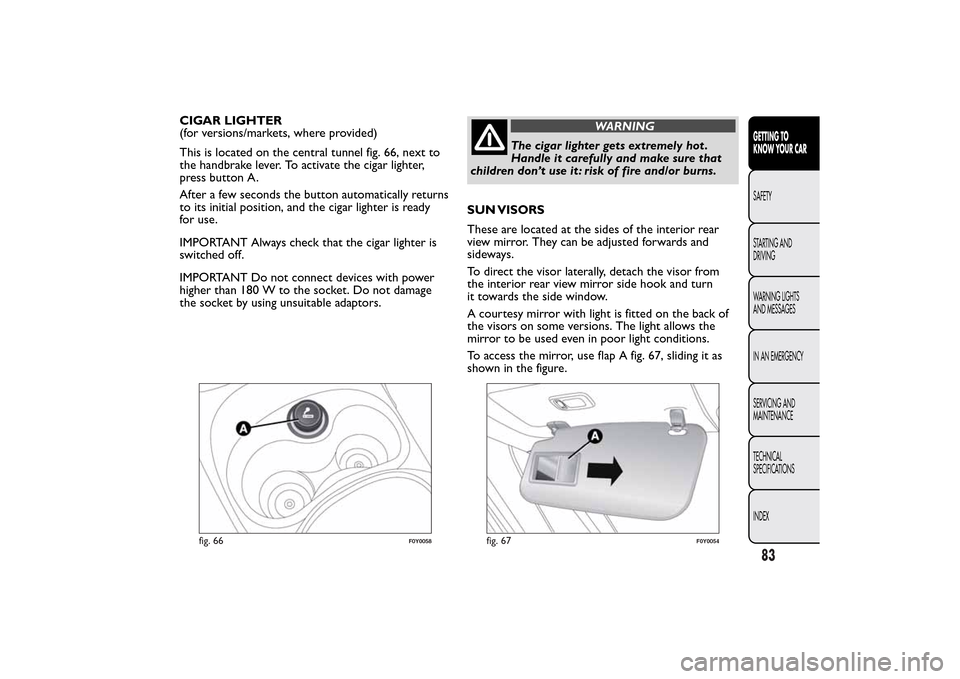 FIAT 500L LIVING 2014 2.G Owners Manual CIGAR LIGHTER
(for versions/markets, where provided)
This is located on the central tunnel fig. 66, next to
the handbrake lever. To activate the cigar lighter,
press button A.
After a few seconds the FIAT 500L LIVING 2014 2.G Owners Manual CIGAR LIGHTER
(for versions/markets, where provided)
This is located on the central tunnel fig. 66, next to
the handbrake lever. To activate the cigar lighter,
press button A.
After a few seconds the