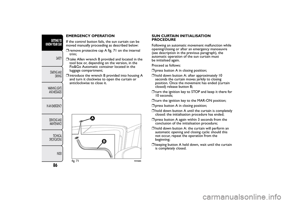 FIAT 500L LIVING 2014 2.G Owners Manual EMERGENCY OPERATION
If the control button fails, the sun curtain can be
moved manually proceeding as described below:
❒remove protective cap A fig. 71 on the internal
trim;
❒take Allen wrench B pr FIAT 500L LIVING 2014 2.G Owners Manual EMERGENCY OPERATION
If the control button fails, the sun curtain can be
moved manually proceeding as described below:
❒remove protective cap A fig. 71 on the internal
trim;
❒take Allen wrench B pr
