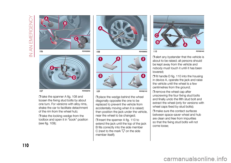 FIAT 500L LIVING 2015 2.G Owners Manual ❒take the spanner A fig. 108 and
loosen the fixing stud bolts by about
one turn. For versions with alloy rims,
shake the car to facilitate detachment
of the rim from the wheel hub;
❒take the locki