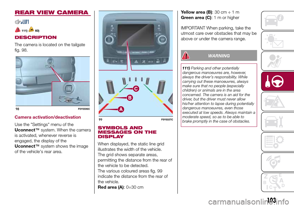 FIAT 500L LIVING 2017 2.G Owners Manual REAR VIEW CAMERA
111)60)
DESCRIPTION
The camera is located on the tailgate
fig. 98.
Camera activation/deactivation
Use the "Settings" menu of the
Uconnect™system. When the camera
is activated, whene
