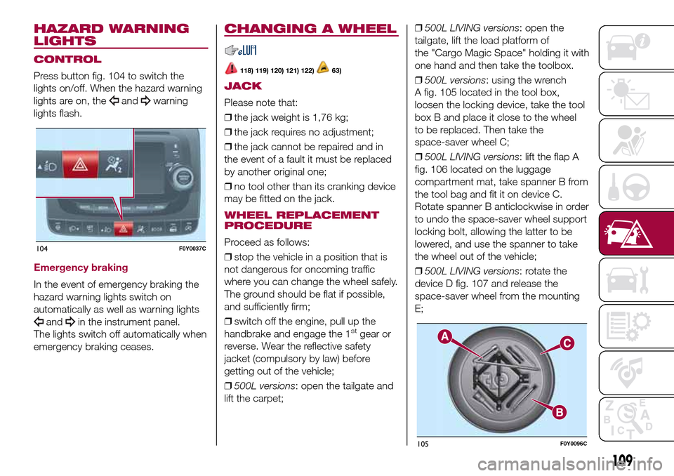 FIAT 500L LIVING 2017 2.G Owners Manual HAZARD WARNING
LIGHTS
CONTROL
Press button fig. 104 to switch the
lights on/off. When the hazard warning
lights are on, the
andwarning
lights flash.
Emergency braking
In the event of emergency braking