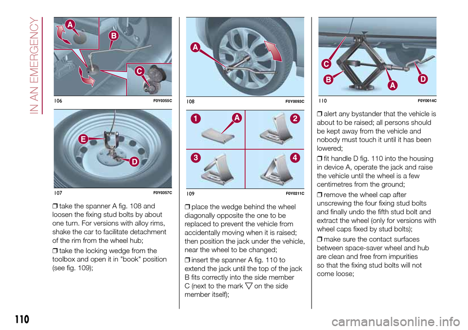 FIAT 500L LIVING 2017 2.G Owners Manual ❒take the spanner A fig. 108 and
loosen the fixing stud bolts by about
one turn. For versions with alloy rims,
shake the car to facilitate detachment
of the rim from the wheel hub;
❒take the locki