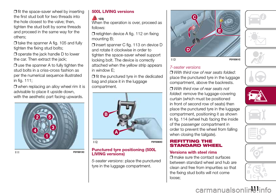 FIAT 500L LIVING 2017 2.G Owners Manual ❒fit the space-saver wheel by inserting
the first stud bolt for two threads into
the hole closest to the valve; then,
tighten the stud bolt by some threads
and proceed in the same way for the
others