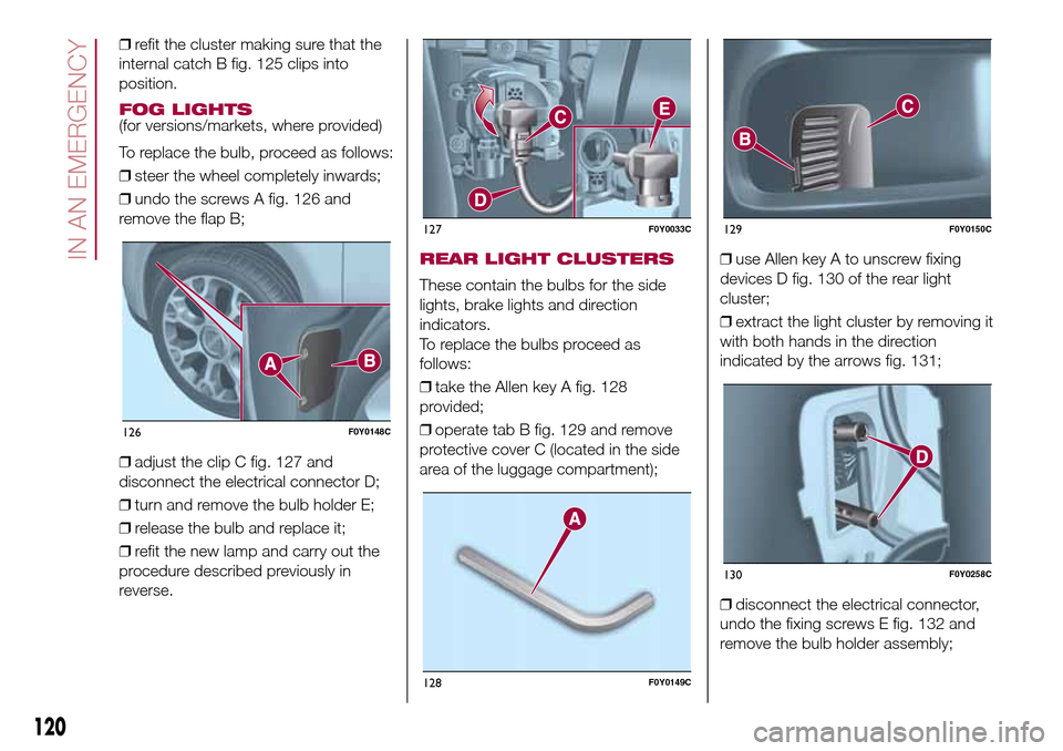 FIAT 500L LIVING 2017 2.G Owners Manual ❒refit the cluster making sure that the
internal catch B fig. 125 clips into
position.
FOG LIGHTS(for versions/markets, where provided)
To replace the bulb, proceed as follows:
❒steer the wheel co