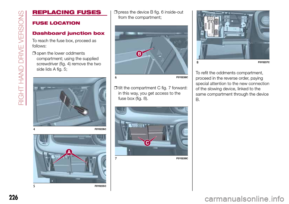 FIAT 500L LIVING 2017 2.G Owners Manual REPLACING FUSES
FUSE LOCATION
Dashboard junction box
To reach the fuse box, proceed as
follows:
❒open the lower oddments
compartment; using the supplied
screwdriver (fig. 4) remove the two
side lids