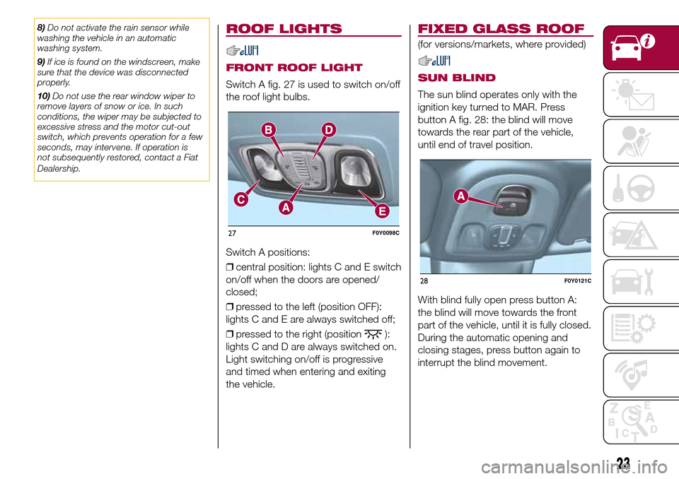 FIAT 500L LIVING 2017 2.G Owners Manual 8)Do not activate the rain sensor while
washing the vehicle in an automatic
washing system.
9)If ice is found on the windscreen, make
sure that the device was disconnected
properly.
10)Do not use the 