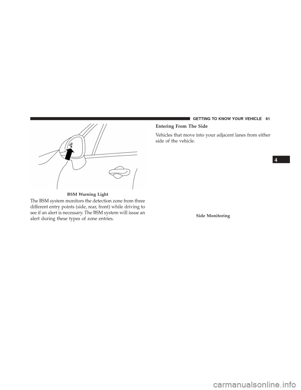 FIAT 500X 2014 2.G Owners Manual The BSM system monitors the detection zone from three
different entry points (side, rear, front) while driving to
see if an alert is necessary. The BSM system will issue an
alert during these types of