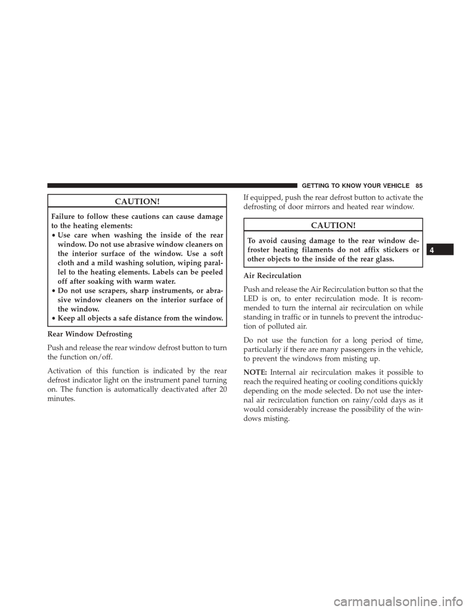 FIAT 500X 2014 2.G Owners Manual CAUTION!
Failure to follow these cautions can cause damage
to the heating elements:
•Use care when washing the inside of the rear
window. Do not use abrasive window cleaners on
the interior surface 