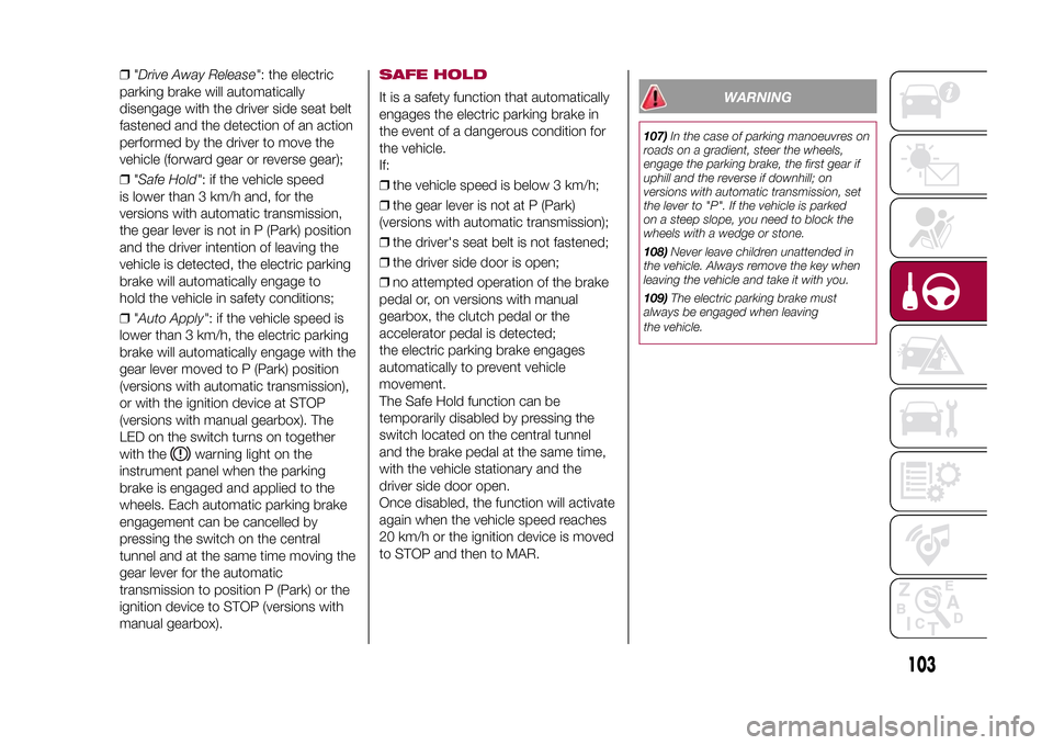 FIAT 500X 2015 2.G Owners Manual ❒"Drive Away Release": the electric
parking brake will automatically
disengage with the driver side seat belt
fastened and the detection of an action
performed by the driver to move the
vehicle (for