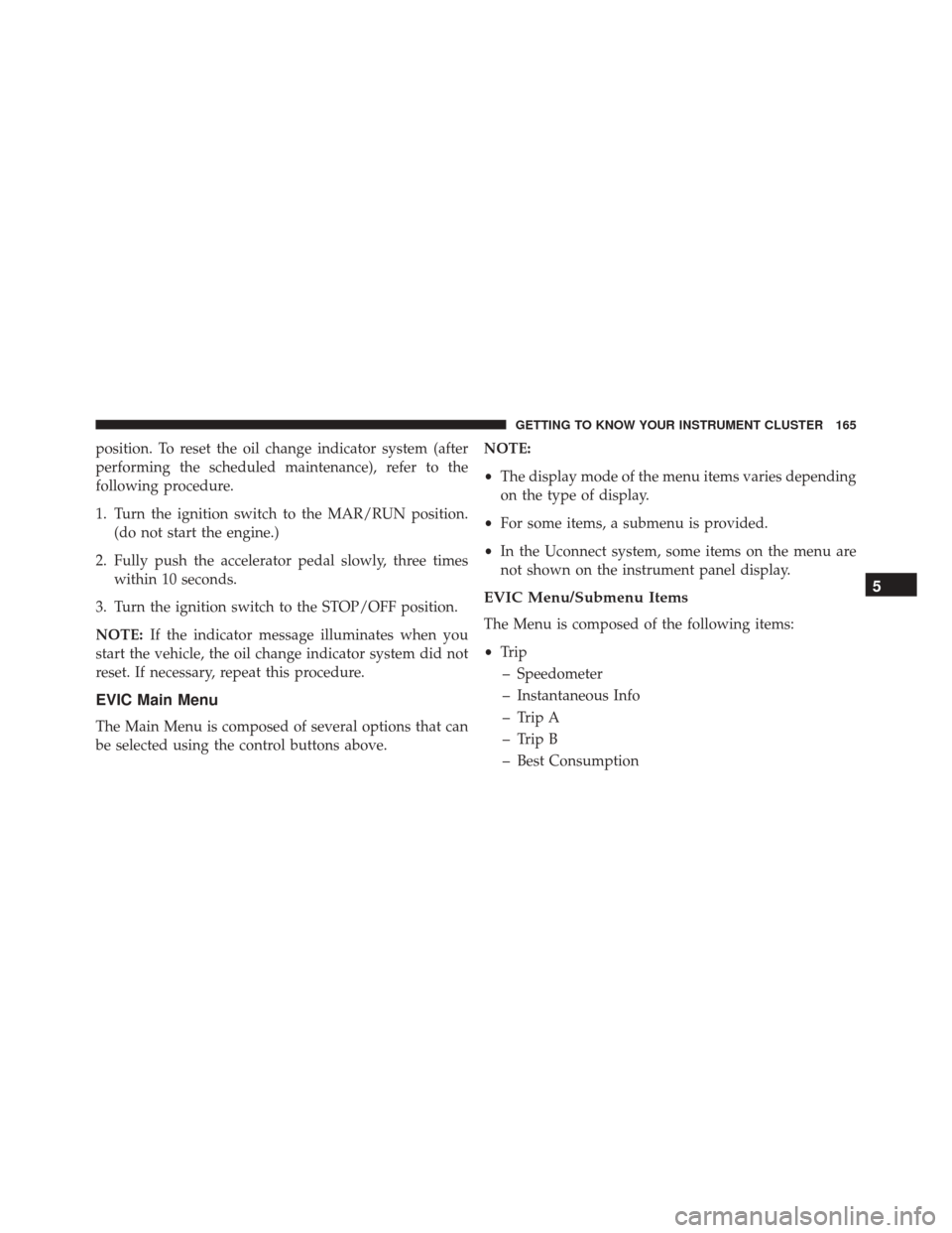 FIAT 500X 2016 2.G Owners Manual position. To reset the oil change indicator system (after
performing the scheduled maintenance), refer to the
following procedure.
1. Turn the ignition switch to the MAR/RUN position.(do not start the