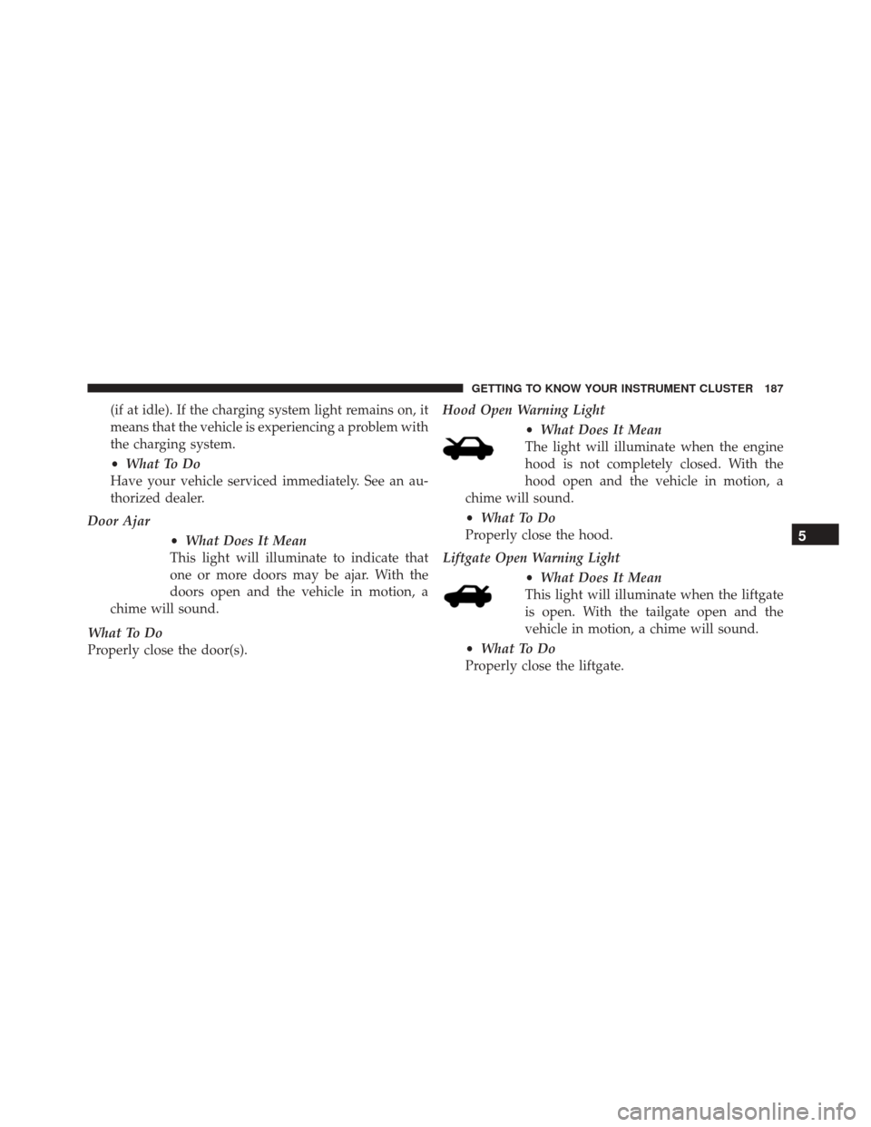 FIAT 500X 2016 2.G Owners Manual (if at idle). If the charging system light remains on, it
means that the vehicle is experiencing a problem with
the charging system.
•What To Do
Have your vehicle serviced immediately. See an au-
th