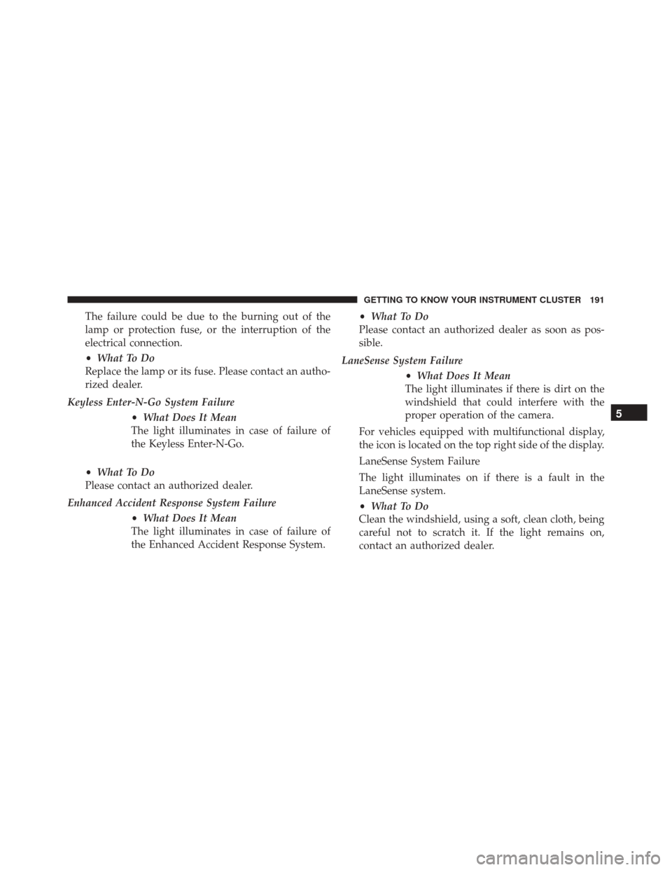 FIAT 500X 2016 2.G Owners Manual The failure could be due to the burning out of the
lamp or protection fuse, or the interruption of the
electrical connection.
•What To Do
Replace the lamp or its fuse. Please contact an autho-
rized FIAT 500X 2016 2.G Owners Manual The failure could be due to the burning out of the
lamp or protection fuse, or the interruption of the
electrical connection.
•What To Do
Replace the lamp or its fuse. Please contact an autho-
rized