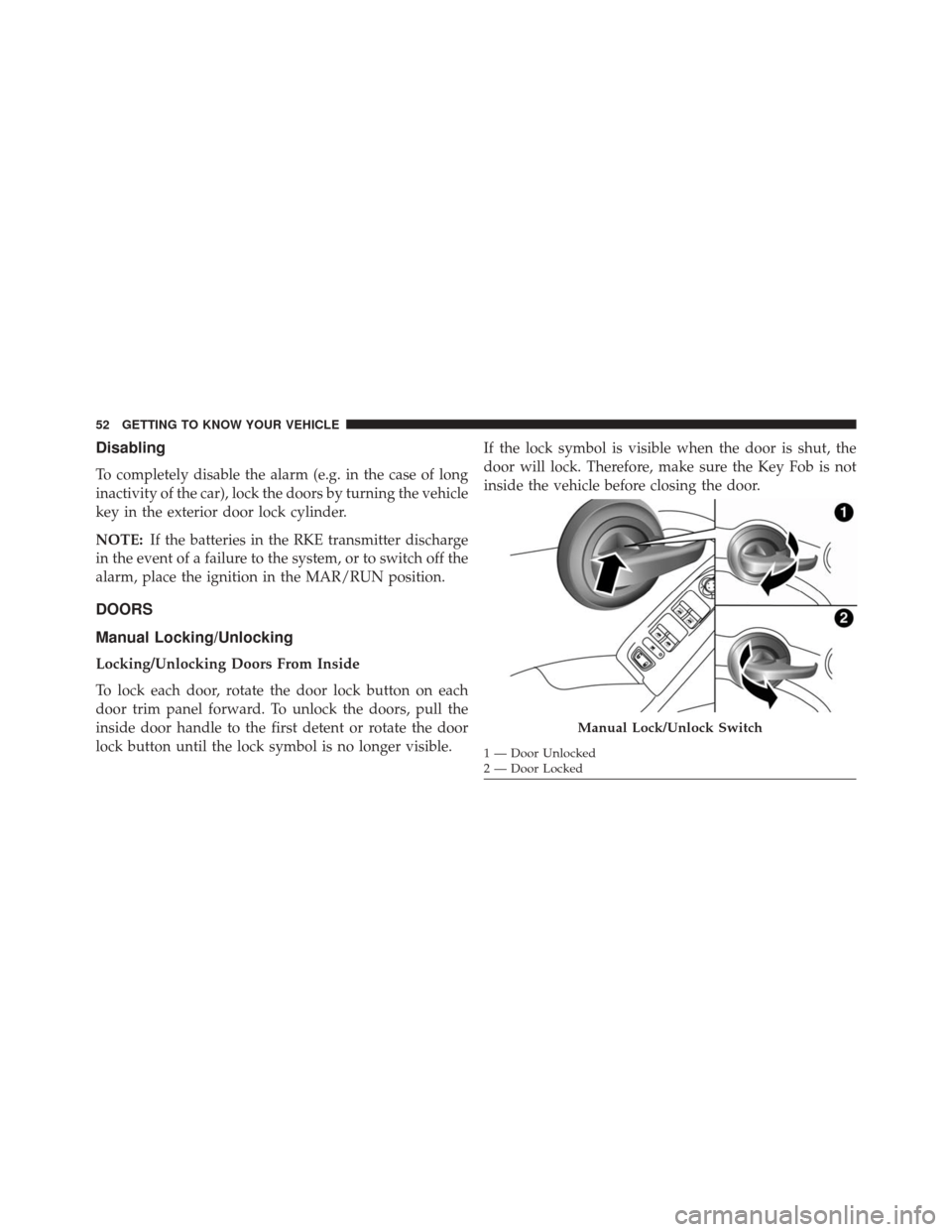 FIAT 500X 2016 2.G Owners Manual Disabling
To completely disable the alarm (e.g. in the case of long
inactivity of the car), lock the doors by turning the vehicle
key in the exterior door lock cylinder.
NOTE:If the batteries in the R