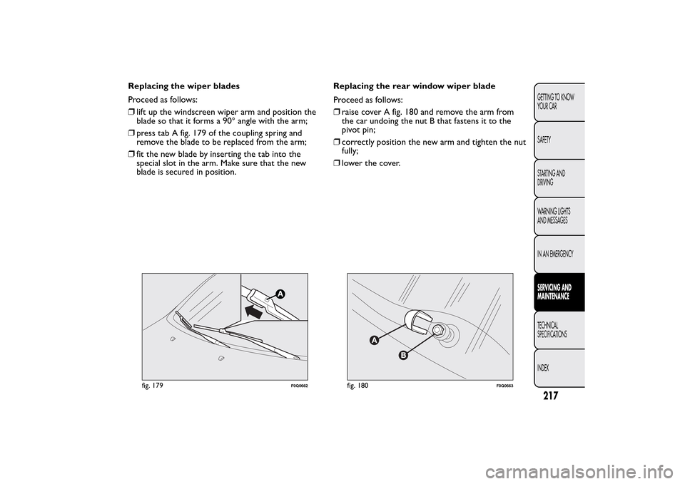 FIAT BRAVO 2014 2.G Owners Manual Replacing the wiper blades
Proceed as follows:
❒lift up the windscreen wiper arm and position the
blade so that it forms a 90° angle with the arm;
❒press tab A fig. 179 of the coupling spring and