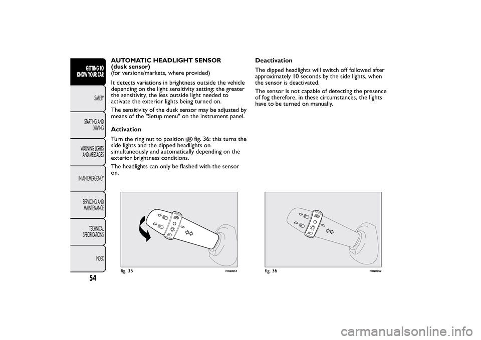FIAT BRAVO 2014 2.G Owners Manual AUTOMATIC HEADLIGHT SENSOR
(dusk sensor)
(for versions/markets, where provided)
It detects variations in brightness outside the vehicle
depending on the light sensitivity setting: the greater
the sens