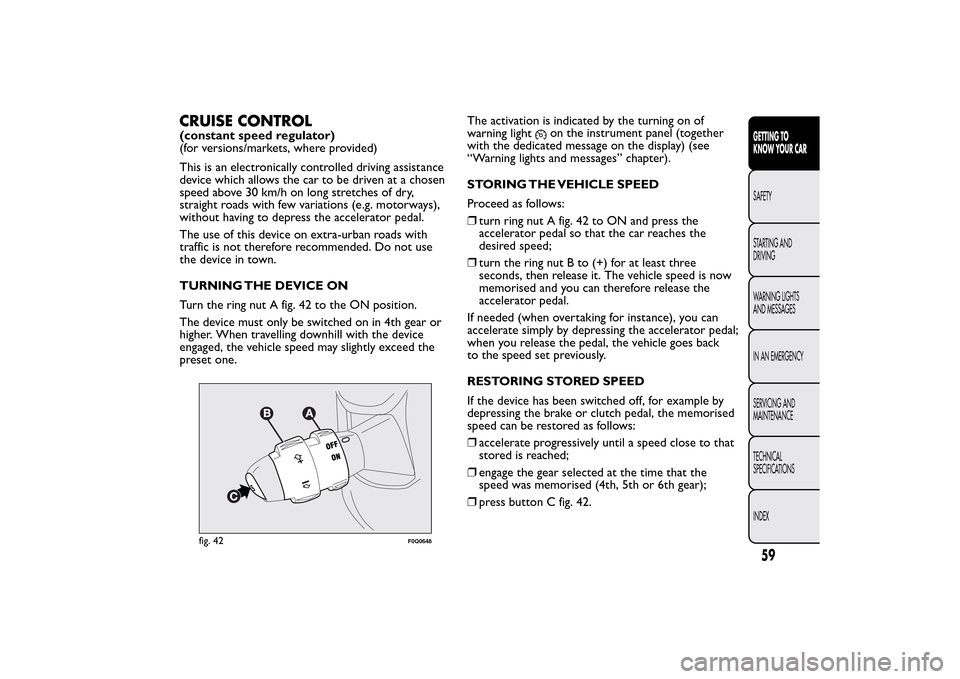 FIAT BRAVO 2014 2.G Owners Manual CRUISE CONTROL(constant speed regulator)
(for versions/markets, where provided)
This is an electronically controlled driving assistance
device which allows the car to be driven at a chosen
speed above