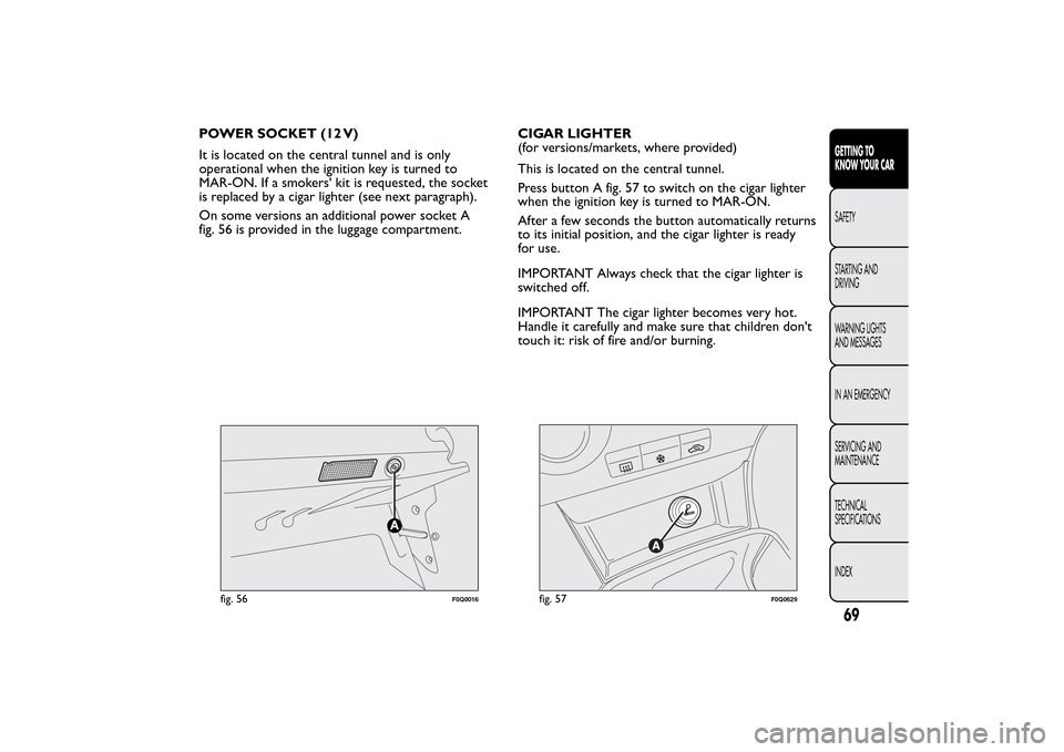 FIAT BRAVO 2014 2.G Owners Manual POWER SOCKET (12 V)
It is located on the central tunnel and is only
operational when the ignition key is turned to
MAR-ON. If a smokers kit is requested, the socket
is replaced by a cigar lighter (se