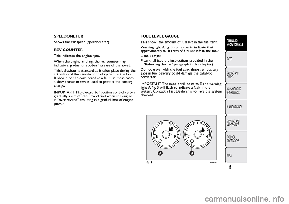 FIAT BRAVO 2014 2.G Owners Manual SPEEDOMETER
Shows the car speed (speedometer).
REV COUNTER
This indicates the engine rpm.
When the engine is idling, the rev counter may
indicate a gradual or sudden increase of the speed.
This behavi