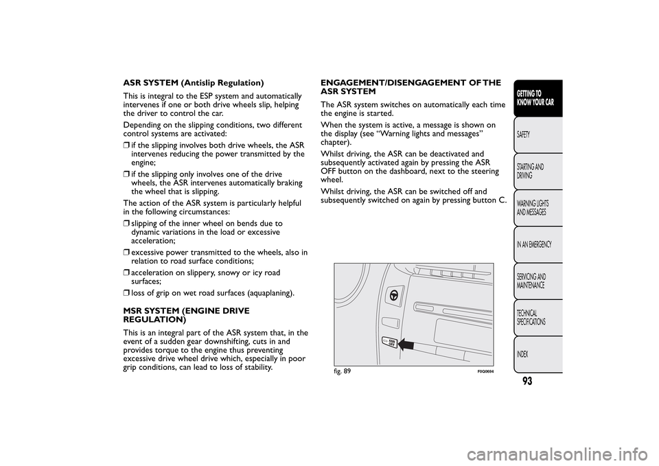FIAT BRAVO 2014 2.G Owners Manual ASR SYSTEM (Antislip Regulation)
This is integral to the ESP system and automatically
intervenes if one or both drive wheels slip, helping
the driver to control the car.
Depending on the slipping cond