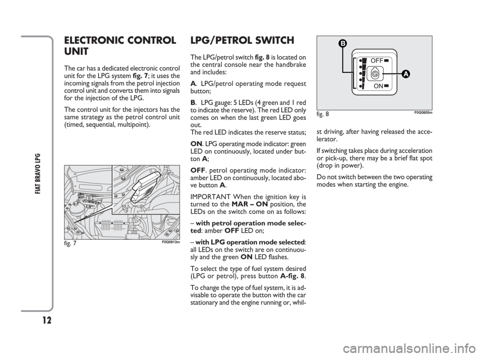 FIAT BRAVO 2009 2.G LPG Supplement Manual 12
FIAT BRAVO LPG
ELECTRONIC CONTROL
UNIT
The car has a dedicated electronic control
unit for the LPG system fig. 7; it uses the
incoming signals from the petrol injection
control unit and converts th