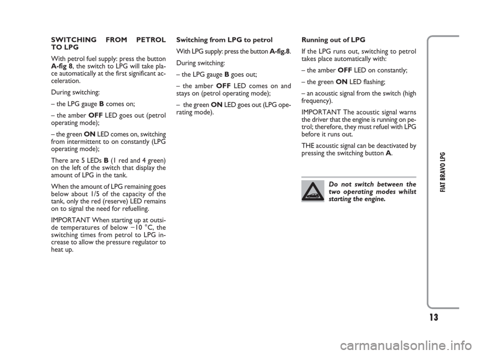 FIAT BRAVO 2009 2.G LPG Supplement Manual 13
FIAT BRAVO LPG
SWITCHING FROM PETROL 
TO LPG
With petrol fuel supply: press the button
A-fig 8, the switch to LPG will take pla-
ce automatically at the first significant ac-
celeration. 
During sw