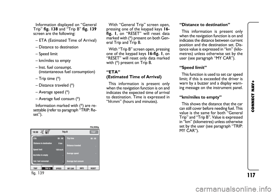 FIAT CROMA 2005 2.G Connect NavPlus Manual 117
CONNECT NAV+
Information displayed on “General
Trip” fig. 138and “Trip B” fig. 139
screen are the following:
– ETA (Estimated Time of Arrival)
– Distance to destination
– Speed limit