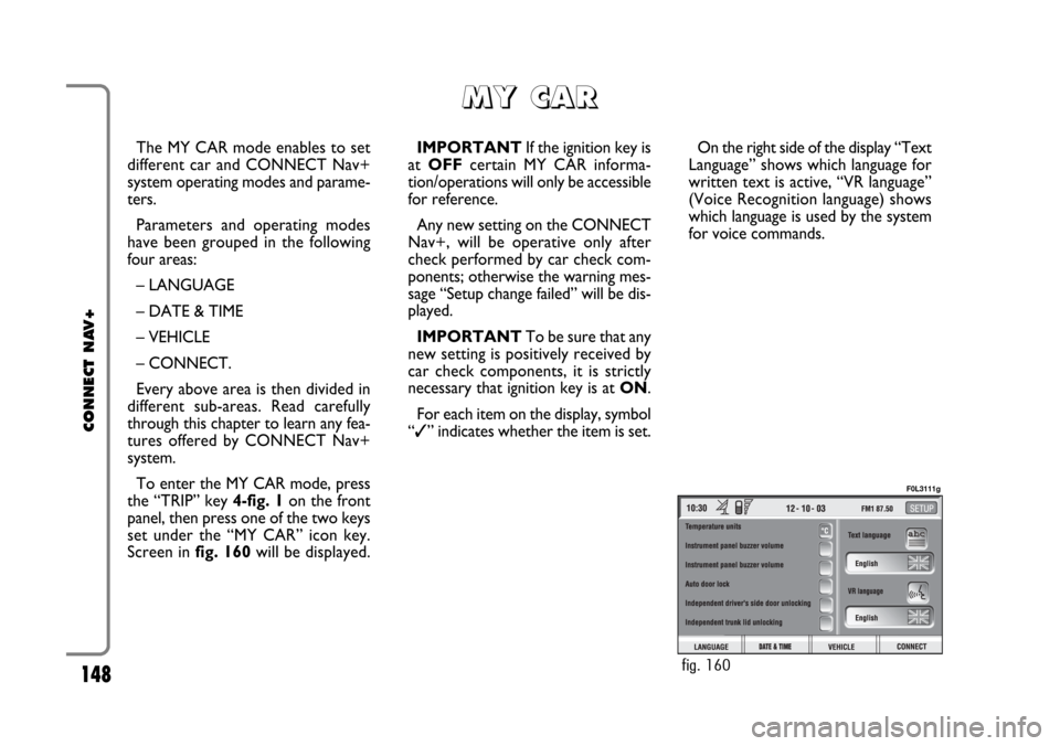FIAT CROMA 2005 2.G Connect NavPlus Manual 148
CONNECT NAV+
The MY CAR mode enables to set
different car and CONNECT Nav+
system operating modes and parame-
ters.
Parameters and operating modes
have been grouped in the following
four areas:
