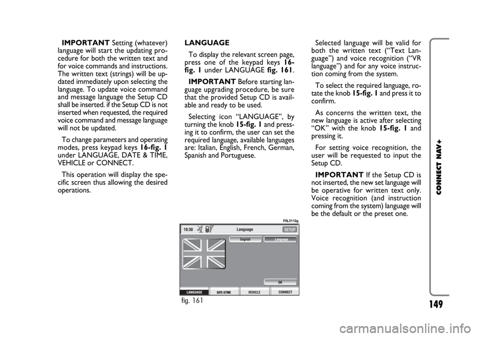 FIAT CROMA 2005 2.G Connect NavPlus Manual 149
CONNECT NAV+
IMPORTANTSetting (whatever)
language will start the updating pro-
cedure for both the written text and
for voice commands and instructions.
The written text (strings) will be up-
date