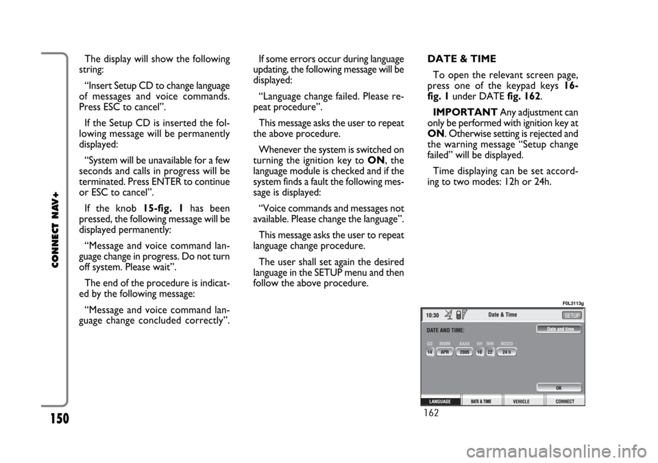FIAT CROMA 2005 2.G Connect NavPlus Manual 150
CONNECT NAV+
The display will show the following
string:
“Insert Setup CD to change language
of messages and voice commands.
Press ESC to cancel”.
If the Setup CD is inserted the fol-
lowing m