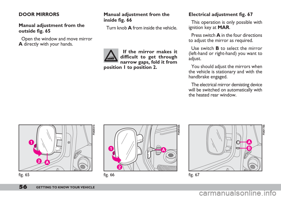 FIAT DOBLO 2007 1.G Owners Manual 56GETTING TO KNOW YOUR VEHICLE
A
B
fig. 67
F0A0178b
Manual adjustment from the
inside fig. 66 
Turn knob Afrom inside the vehicle.
A
2
1
fig. 66
F0A0042b
If the mirror makes it
difficult to get throug