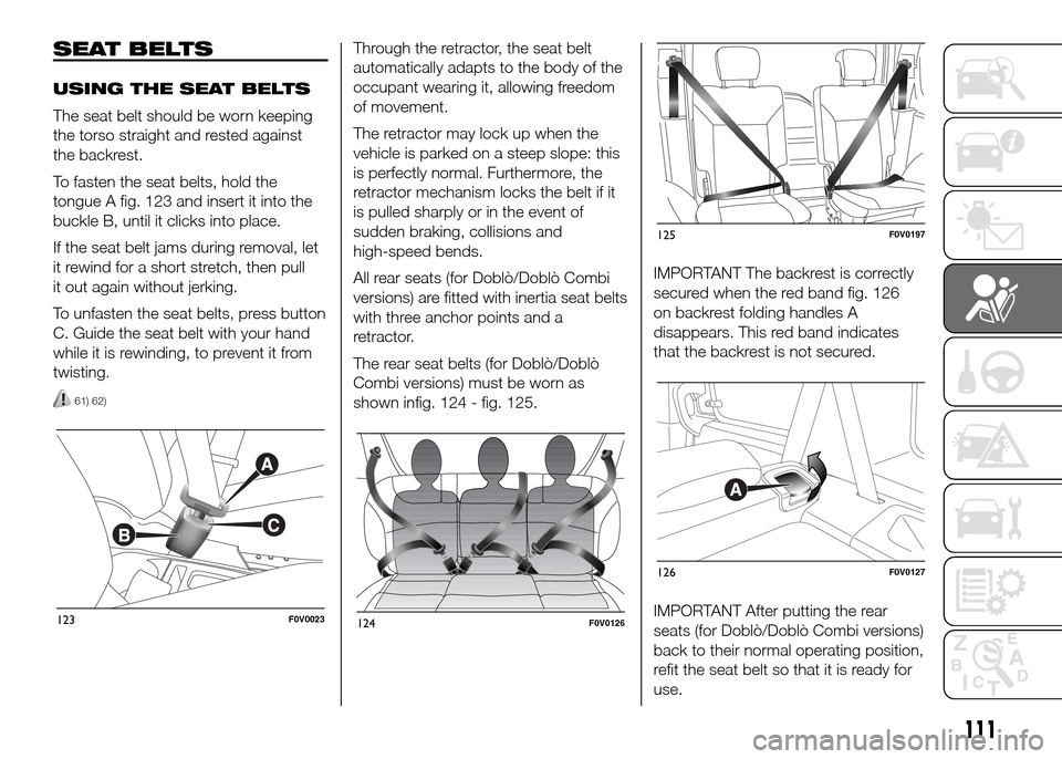 FIAT DOBLO PANORAMA 2016 2.G Owners Manual SEAT BELTS
USING THE SEAT BELTS
The seat belt should be worn keeping
the torso straight and rested against
the backrest.
To fasten the seat belts, hold the
tongue A fig. 123 and insert it into the
buc