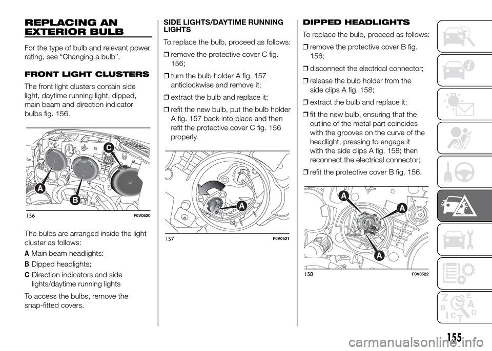 FIAT DOBLO PANORAMA 2016 2.G Owners Manual REPLACING AN
EXTERIOR BULB
For the type of bulb and relevant power
rating, see “Changing a bulb”.
FRONT LIGHT CLUSTERS
The front light clusters contain side
light, daytime running light, dipped,
m