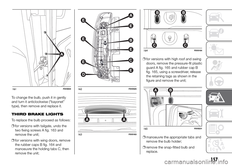 FIAT DOBLO PANORAMA 2016 2.G Owners Manual To change the bulb, push it in gently
and turn it anticlockwise (“bayonet”
type), then remove and replace it.
THIRD BRAKE LIGHTS
To replace the bulb proceed as follows:
❒for versions with tailga