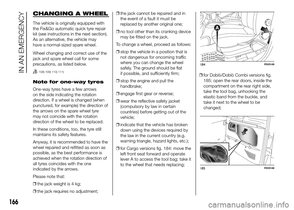 FIAT DOBLO PANORAMA 2016 2.G Owners Manual CHANGING A WHEEL
The vehicle is originally equipped with
the Fix&Go automatic quick tyre repair
kit (see instructions in the next section).
As an alternative, the vehicle may
have a normal-sized spare FIAT DOBLO PANORAMA 2016 2.G Owners Manual CHANGING A WHEEL
The vehicle is originally equipped with
the Fix&Go automatic quick tyre repair
kit (see instructions in the next section).
As an alternative, the vehicle may
have a normal-sized spare