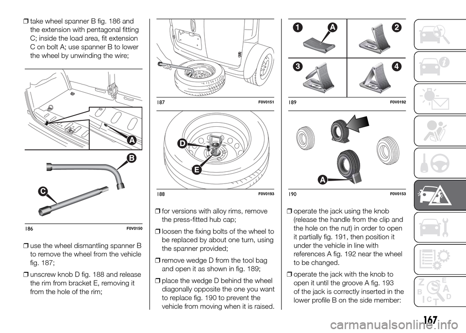 FIAT DOBLO PANORAMA 2016 2.G Owners Manual ❒take wheel spanner B fig. 186 and
the extension with pentagonal fitting
C; inside the load area, fit extension
C on bolt A; use spanner B to lower
the wheel by unwinding the wire;
❒use the wheel FIAT DOBLO PANORAMA 2016 2.G Owners Manual ❒take wheel spanner B fig. 186 and
the extension with pentagonal fitting
C; inside the load area, fit extension
C on bolt A; use spanner B to lower
the wheel by unwinding the wire;
❒use the wheel