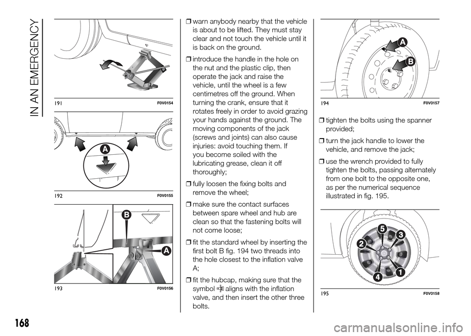 FIAT DOBLO PANORAMA 2016 2.G Owners Manual ❒warn anybody nearby that the vehicle
is about to be lifted. They must stay
clear and not touch the vehicle until it
is back on the ground.
❒introduce the handle in the hole on
the nut and the pla FIAT DOBLO PANORAMA 2016 2.G Owners Manual ❒warn anybody nearby that the vehicle
is about to be lifted. They must stay
clear and not touch the vehicle until it
is back on the ground.
❒introduce the handle in the hole on
the nut and the pla