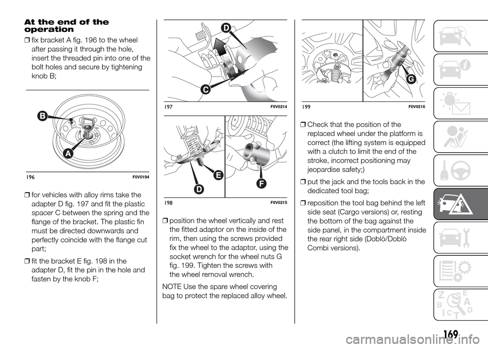 FIAT DOBLO PANORAMA 2016 2.G Owners Manual At the end of the
operation
❒fix bracket A fig. 196 to the wheel
after passing it through the hole,
insert the threaded pin into one of the
bolt holes and secure by tightening
knob B;
❒for vehicle FIAT DOBLO PANORAMA 2016 2.G Owners Manual At the end of the
operation
❒fix bracket A fig. 196 to the wheel
after passing it through the hole,
insert the threaded pin into one of the
bolt holes and secure by tightening
knob B;
❒for vehicle