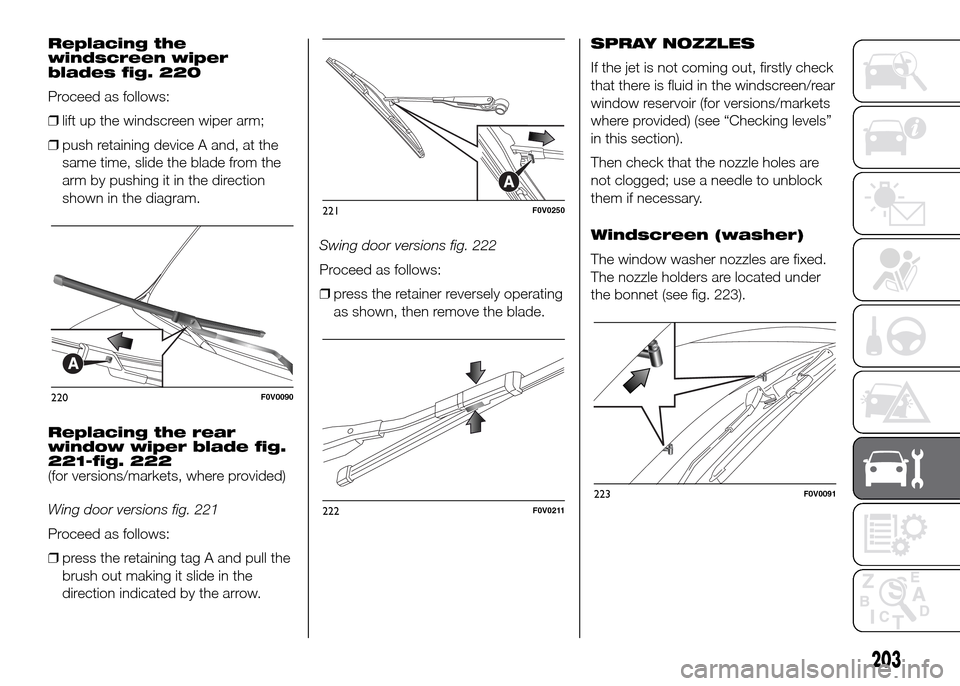FIAT DOBLO PANORAMA 2016 2.G Owners Manual Replacing the
windscreen wiper
blades fig. 220
Proceed as follows:
❒lift up the windscreen wiper arm;
❒push retaining device A and, at the
same time, slide the blade from the
arm by pushing it in 