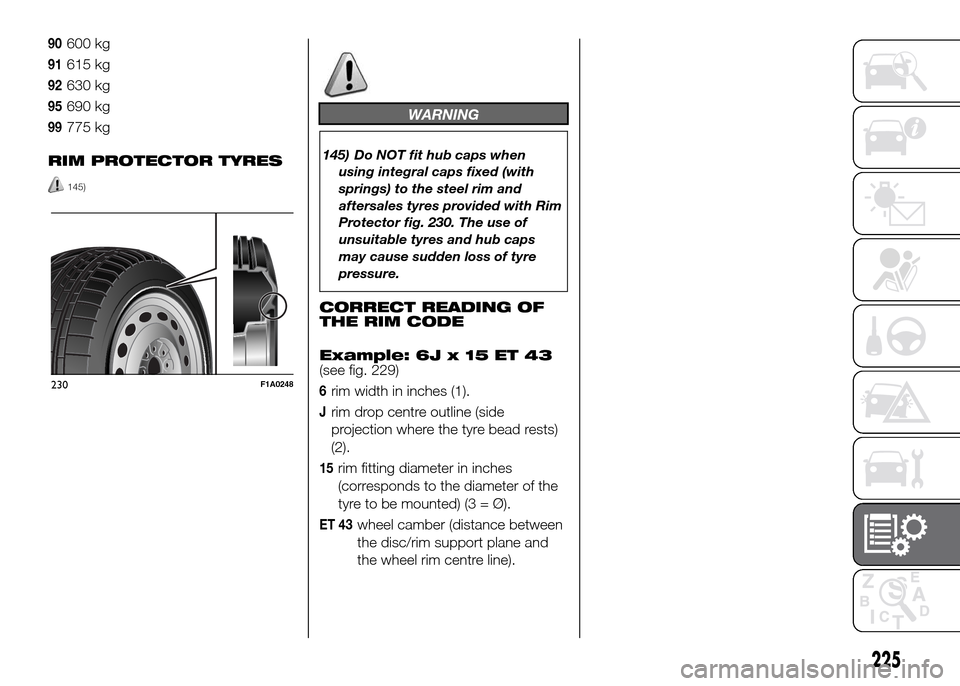 FIAT DOBLO PANORAMA 2016 2.G Owners Manual 90600 kg
91615 kg
92630 kg
95690 kg
99775 kg
RIM PROTECTOR TYRES
145)
WARNING
145) Do NOT fit hub caps when
using integral caps fixed (with
springs) to the steel rim and
aftersales tyres provided with