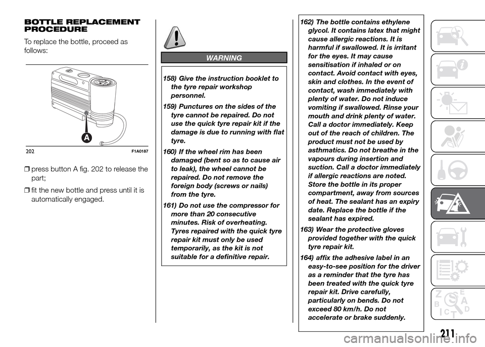 FIAT DUCATO 2015 3.G Owners Manual BOTTLE REPLACEMENT
PROCEDURE
To replace the bottle, proceed as
follows:
❒press button A fig. 202 to release the
part;
❒fit the new bottle and press until it is
automatically engaged.
WARNING
158) FIAT DUCATO 2015 3.G Owners Manual BOTTLE REPLACEMENT
PROCEDURE
To replace the bottle, proceed as
follows:
❒press button A fig. 202 to release the
part;
❒fit the new bottle and press until it is
automatically engaged.
WARNING
158)